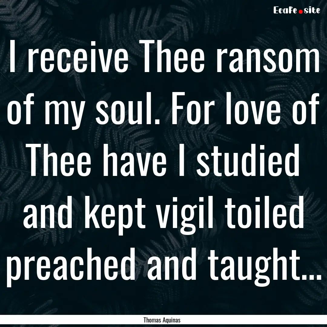 I receive Thee ransom of my soul. For love.... : Quote by Thomas Aquinas