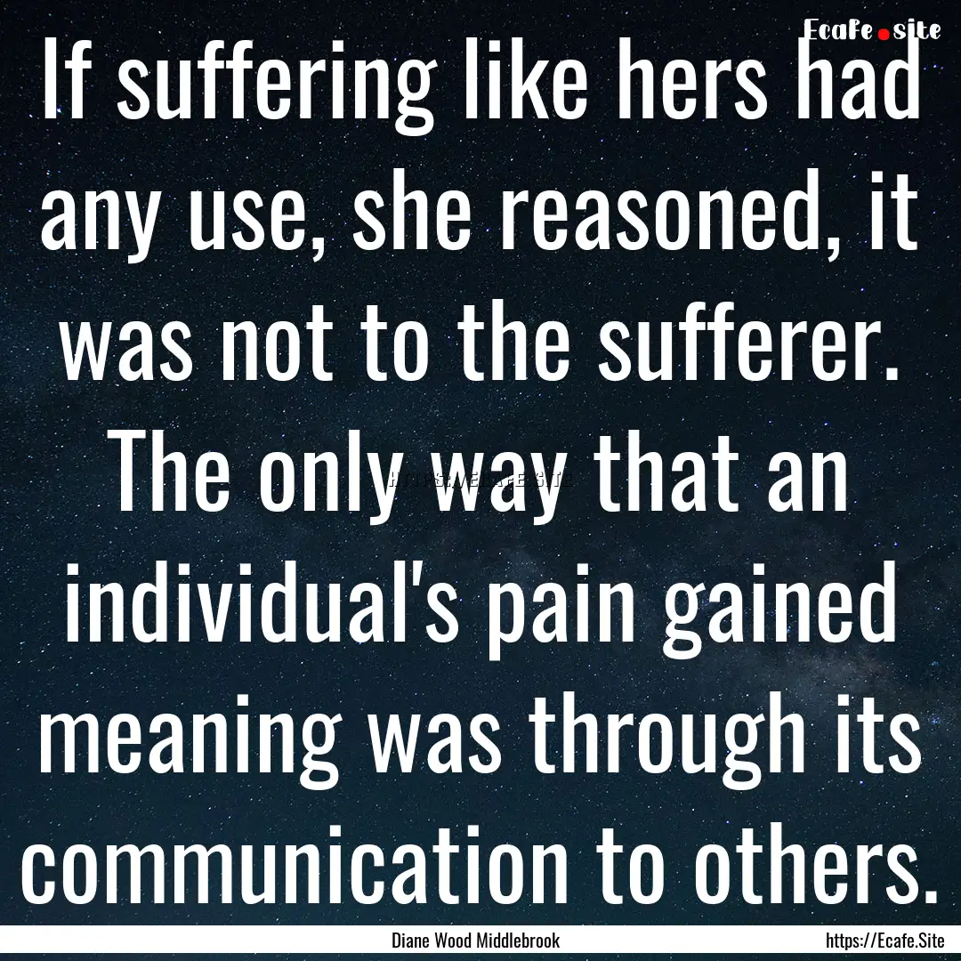 If suffering like hers had any use, she reasoned,.... : Quote by Diane Wood Middlebrook