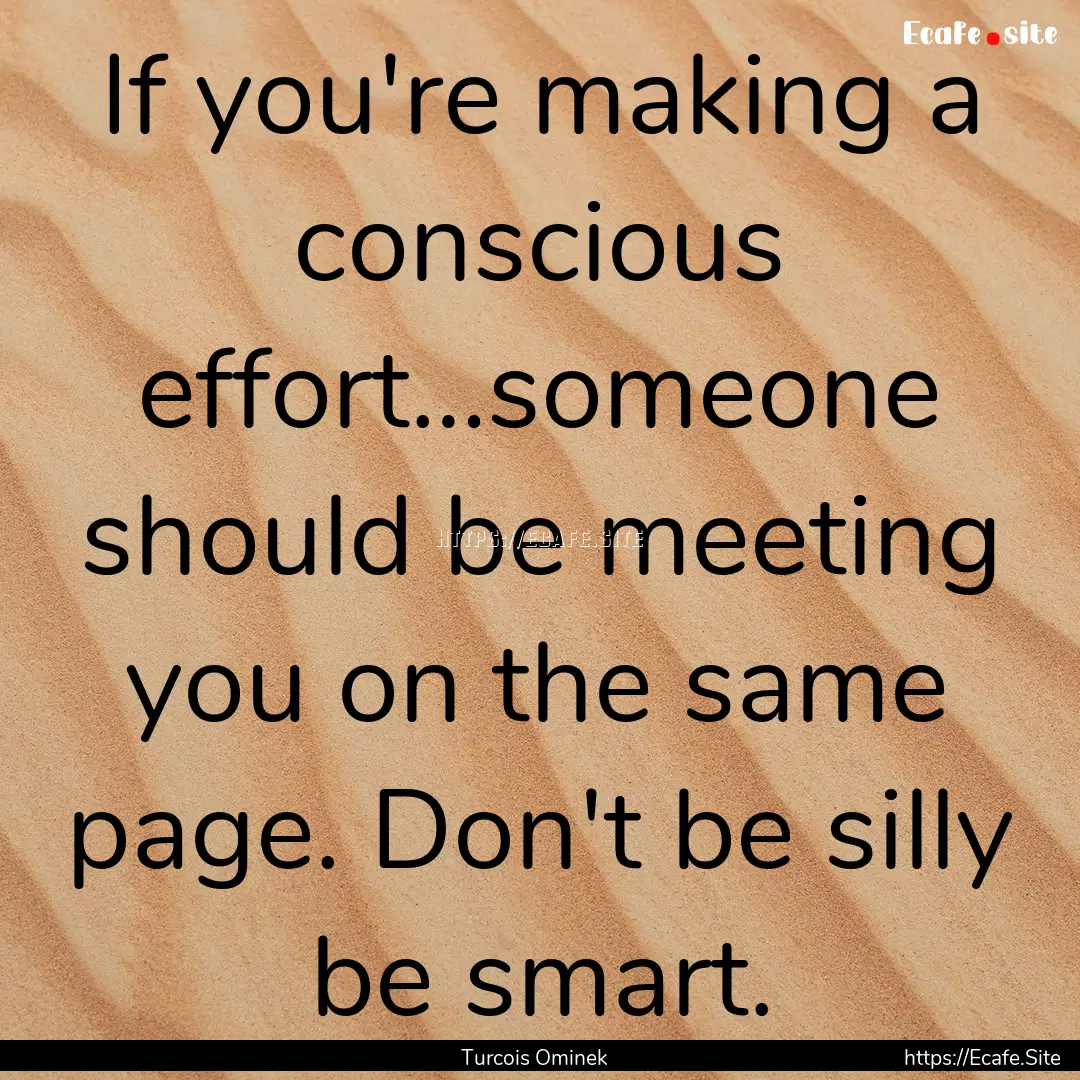 If you're making a conscious effort…someone.... : Quote by Turcois Ominek