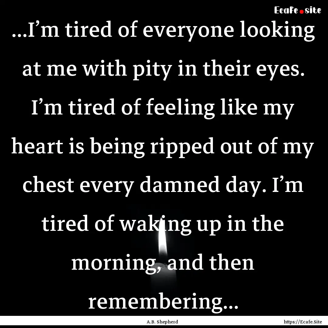 ...I’m tired of everyone looking at me.... : Quote by A.B. Shepherd