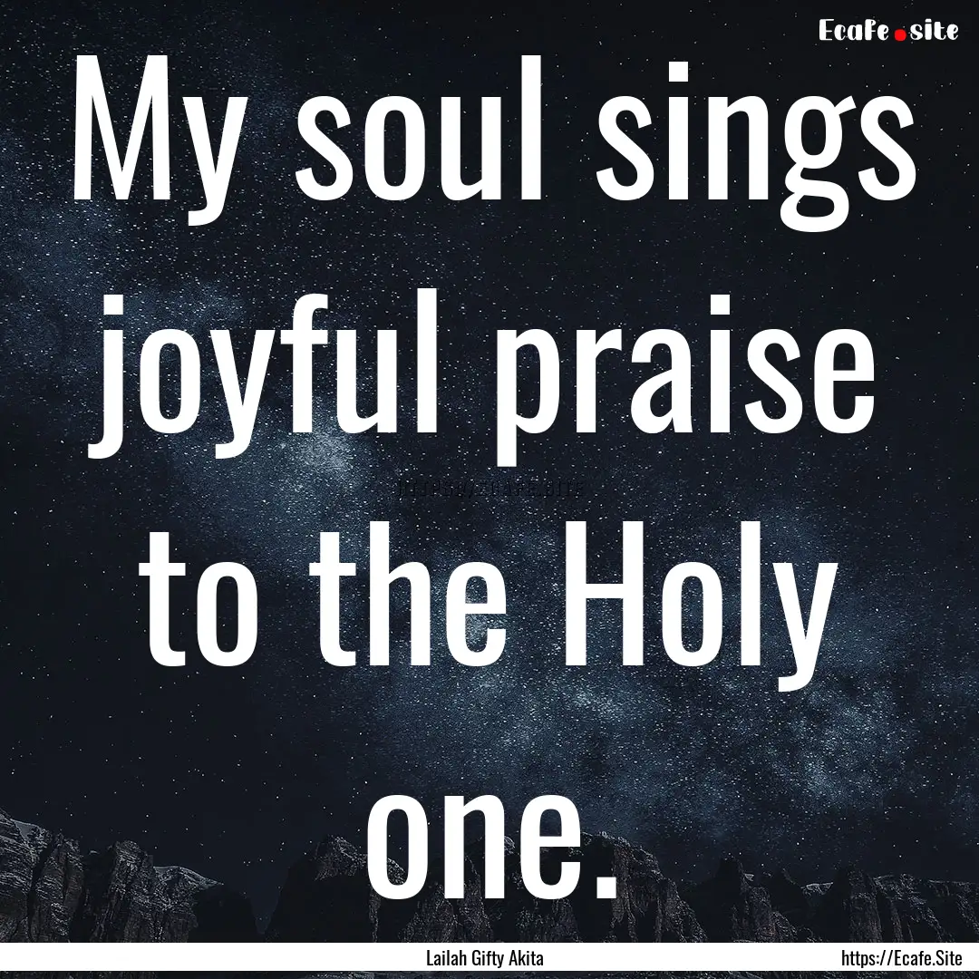 My soul sings joyful praise to the Holy one..... : Quote by Lailah Gifty Akita