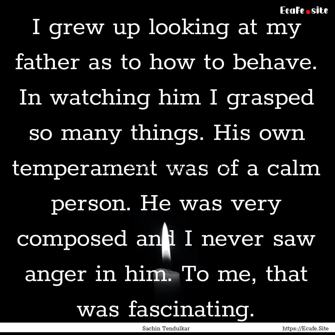 I grew up looking at my father as to how.... : Quote by Sachin Tendulkar