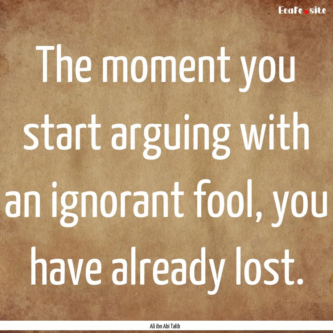 The moment you start arguing with an ignorant.... : Quote by Ali ibn Abi Talib