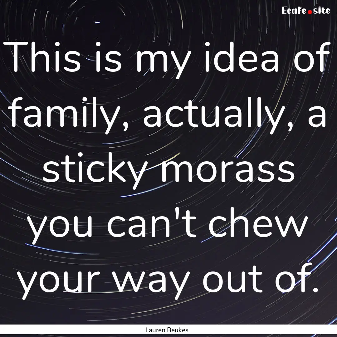 This is my idea of family, actually, a sticky.... : Quote by Lauren Beukes