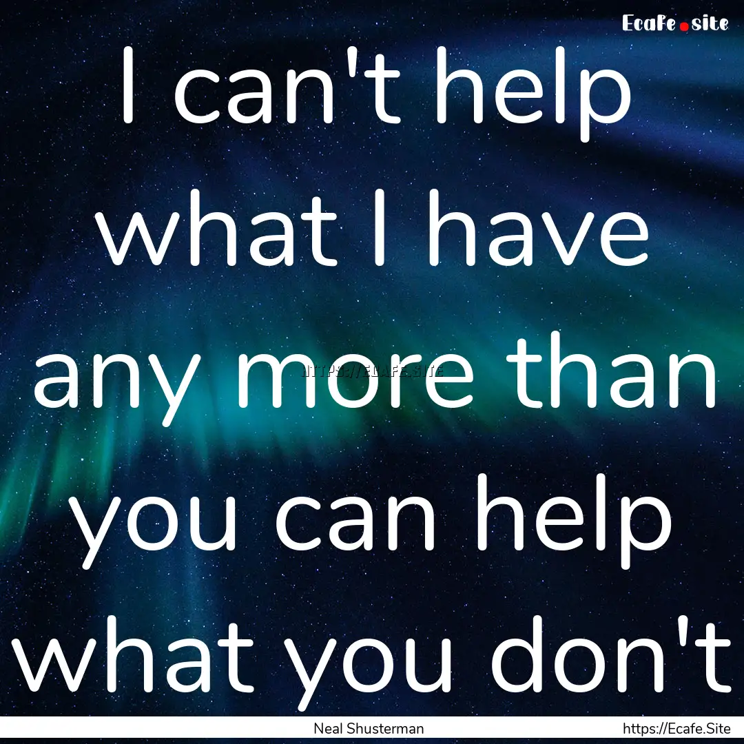 I can't help what I have any more than you.... : Quote by Neal Shusterman