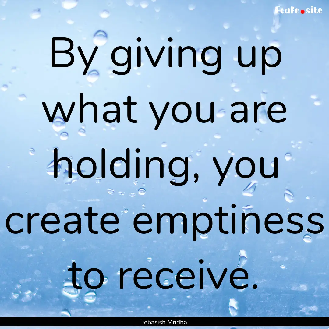 By giving up what you are holding, you create.... : Quote by Debasish Mridha