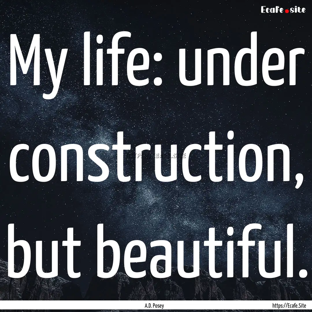 My life: under construction, but beautiful..... : Quote by A.D. Posey