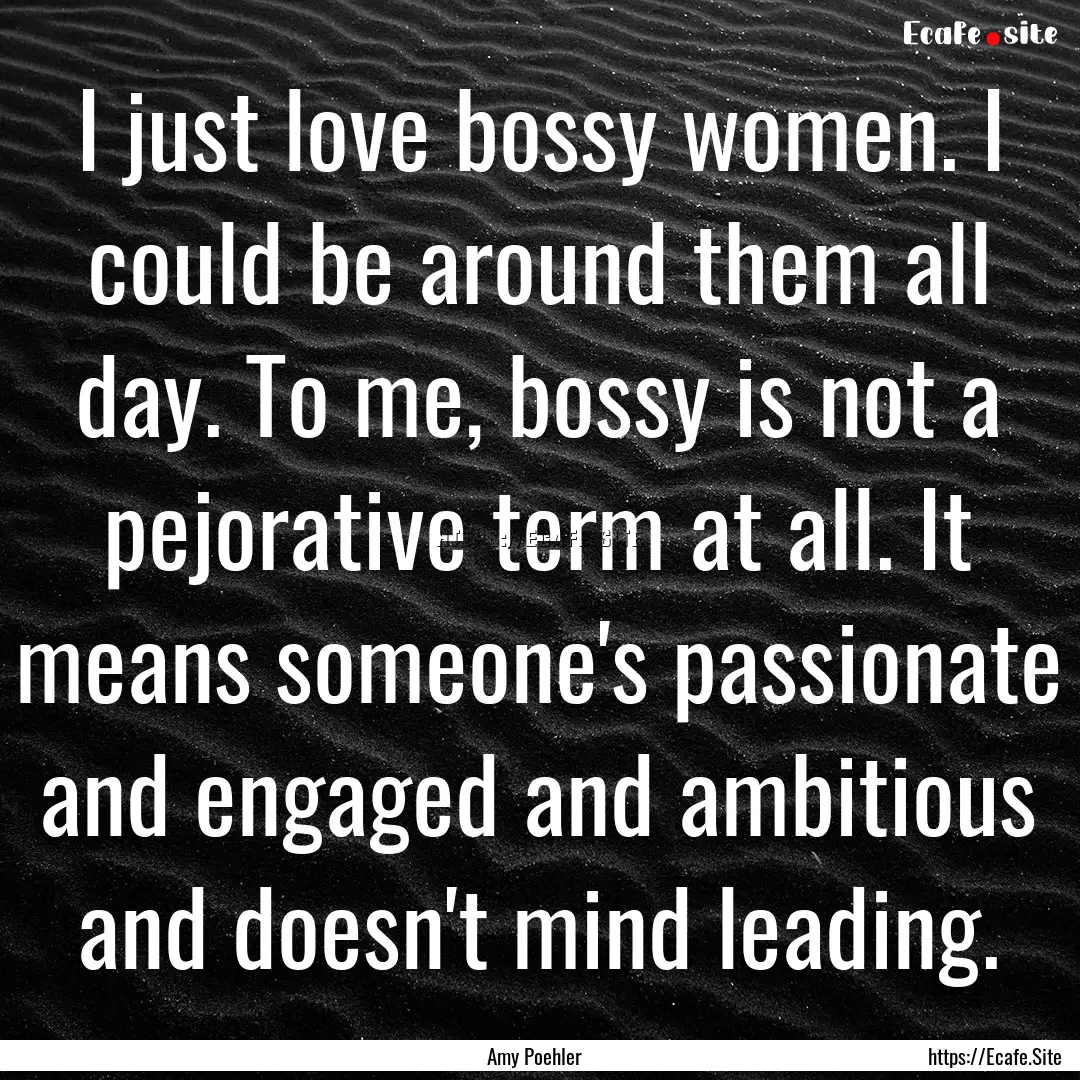 I just love bossy women. I could be around.... : Quote by Amy Poehler