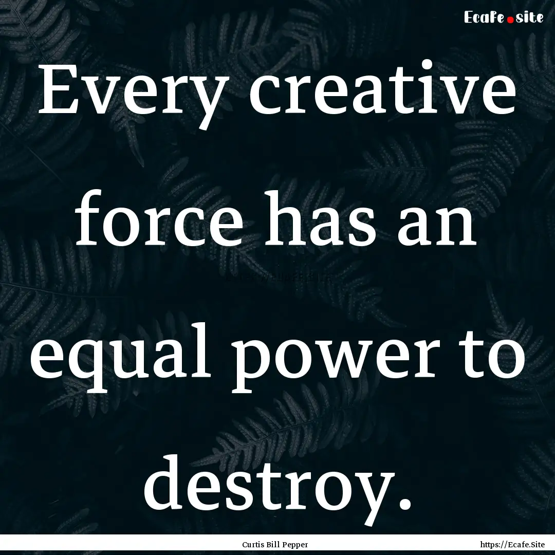 Every creative force has an equal power to.... : Quote by Curtis Bill Pepper