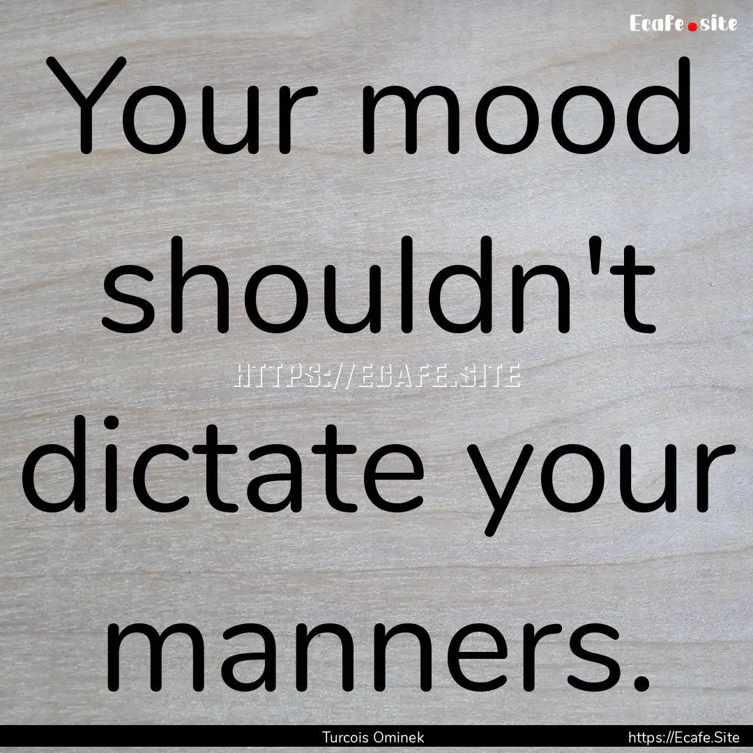 Your mood shouldn't dictate your manners..... : Quote by Turcois Ominek