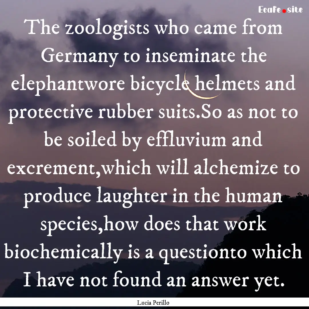 The zoologists who came from Germany to inseminate.... : Quote by Lucia Perillo