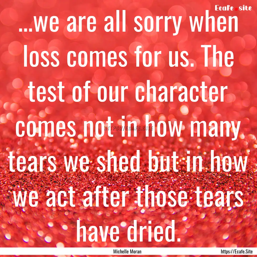 ...we are all sorry when loss comes for us..... : Quote by Michelle Moran