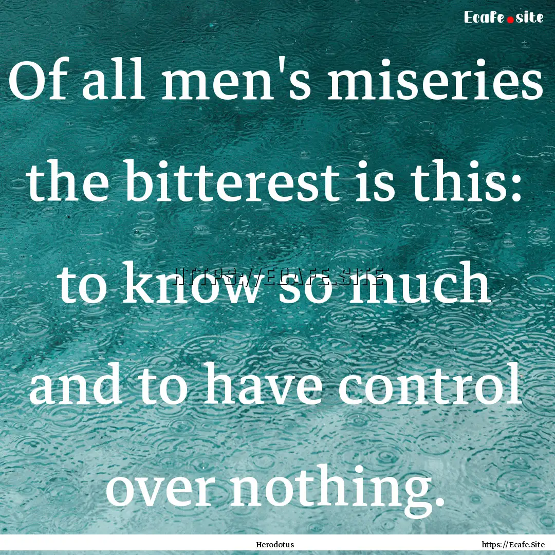 Of all men's miseries the bitterest is this:.... : Quote by Herodotus