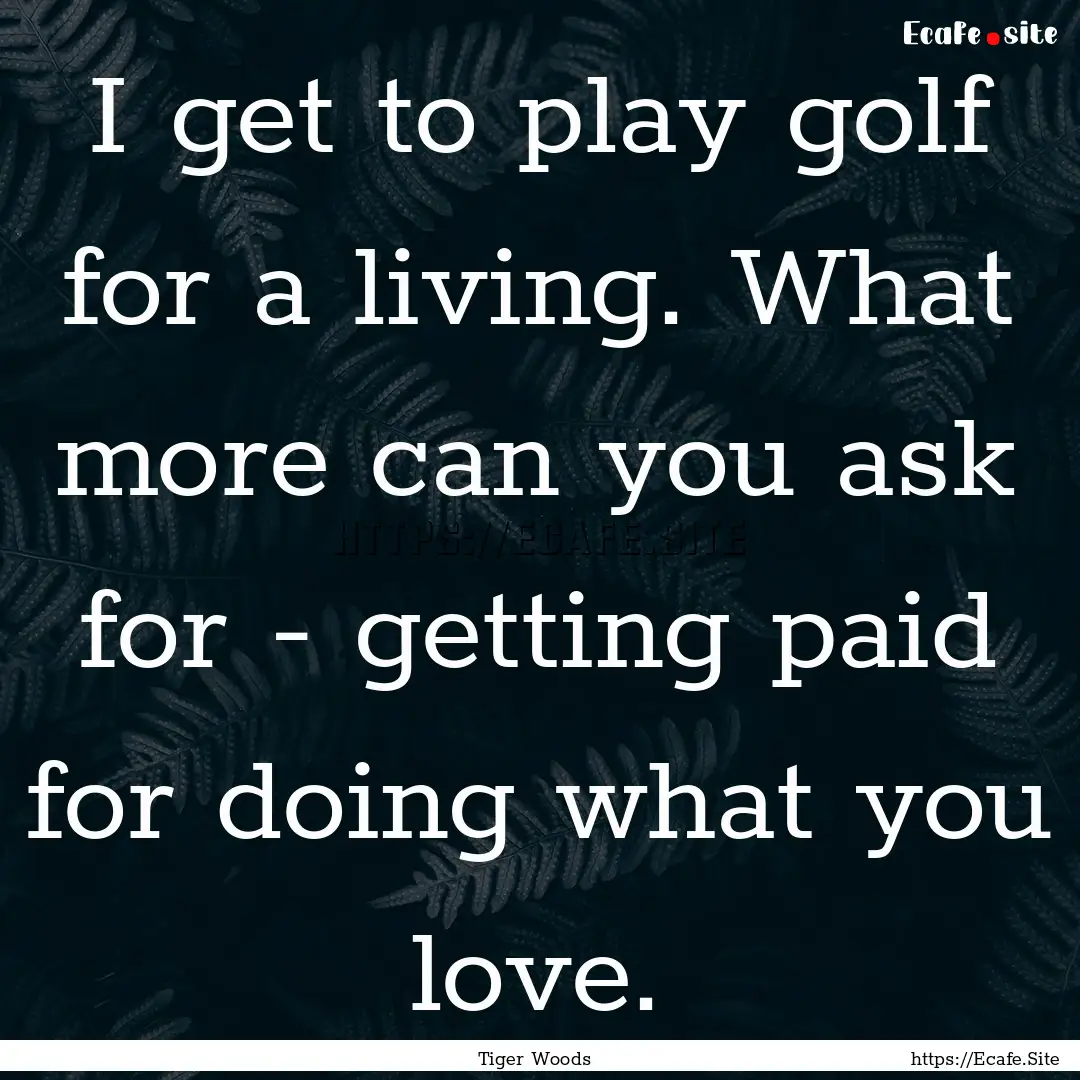 I get to play golf for a living. What more.... : Quote by Tiger Woods