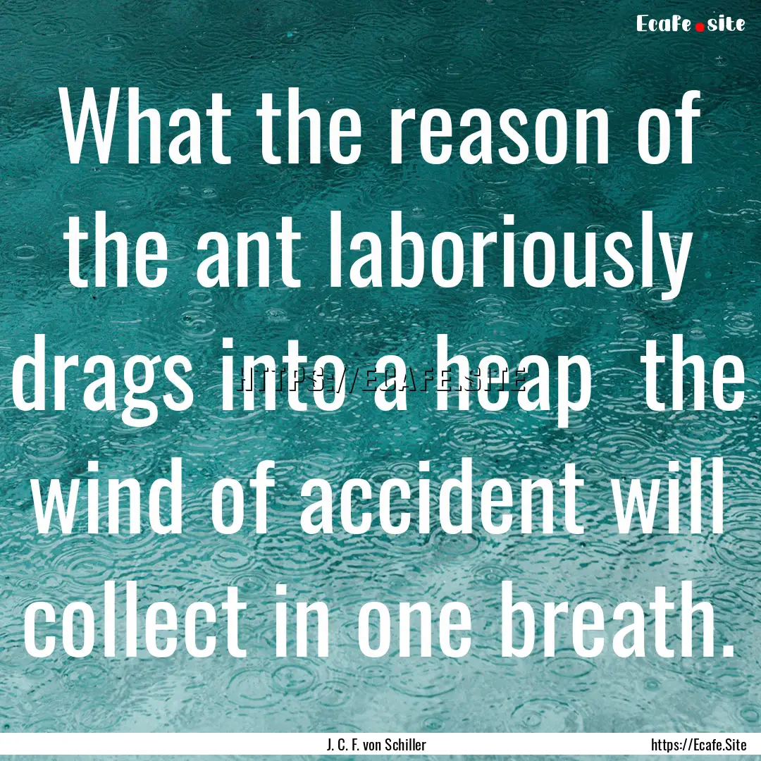 What the reason of the ant laboriously drags.... : Quote by J. C. F. von Schiller