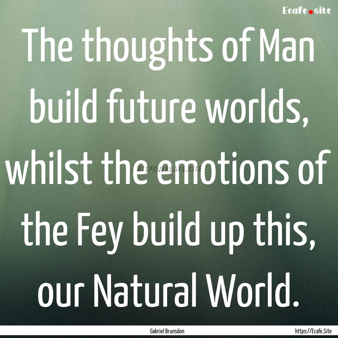 The thoughts of Man build future worlds,.... : Quote by Gabriel Brunsdon