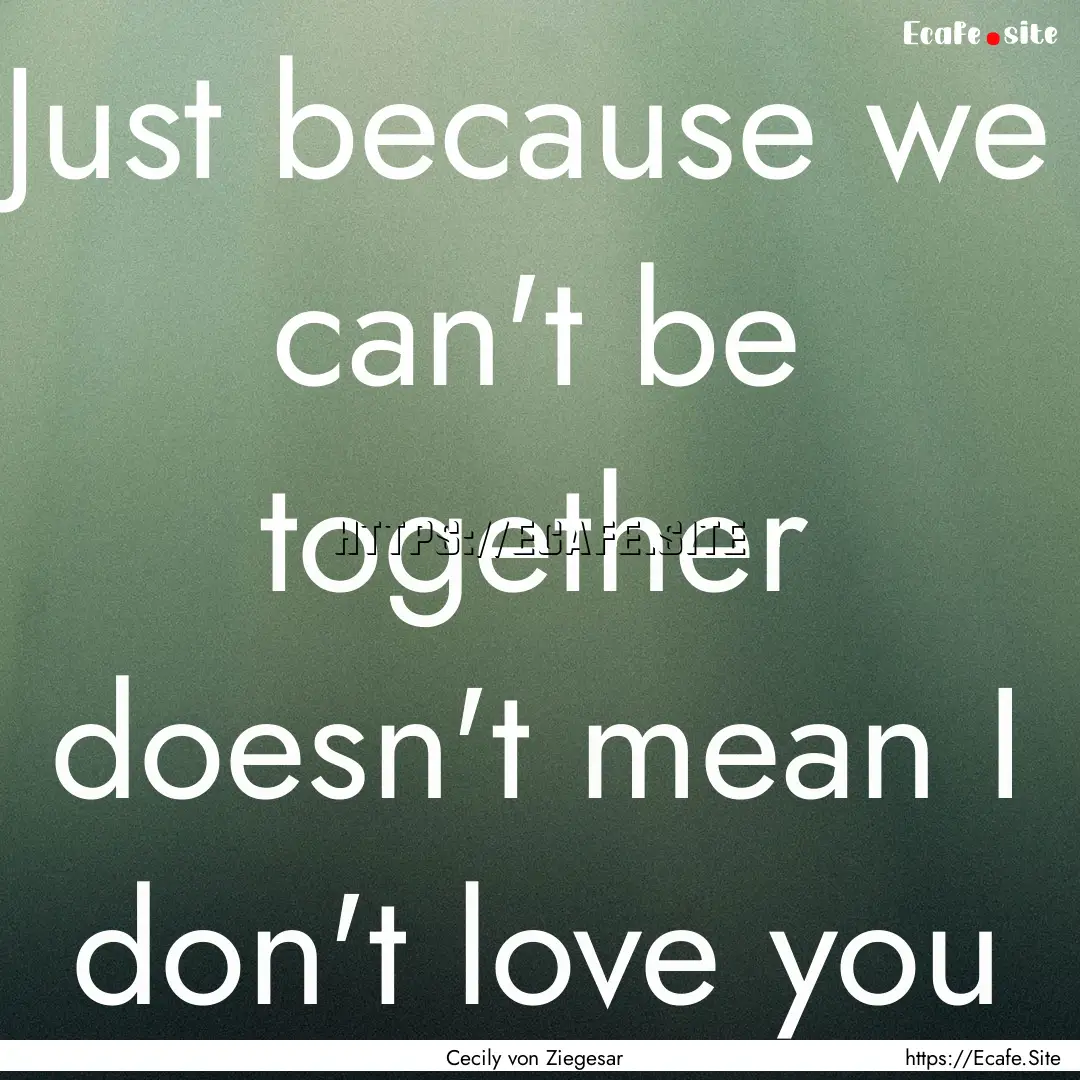 Just because we can't be together doesn't.... : Quote by Cecily von Ziegesar