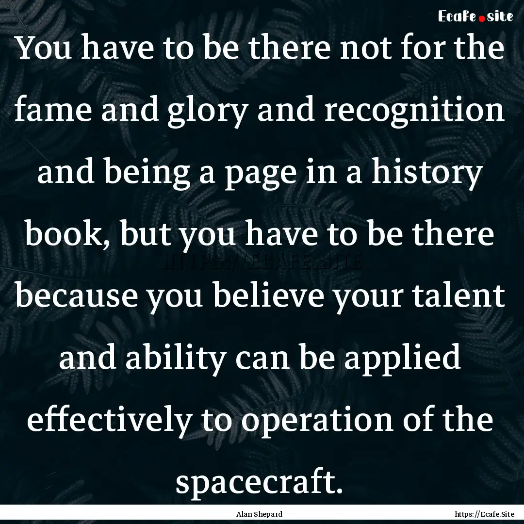 You have to be there not for the fame and.... : Quote by Alan Shepard