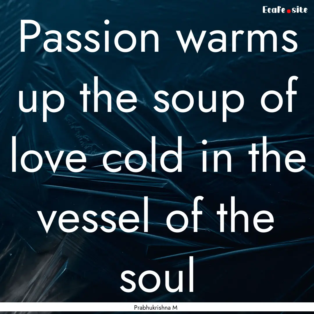 Passion warms up the soup of love cold in.... : Quote by Prabhukrishna M