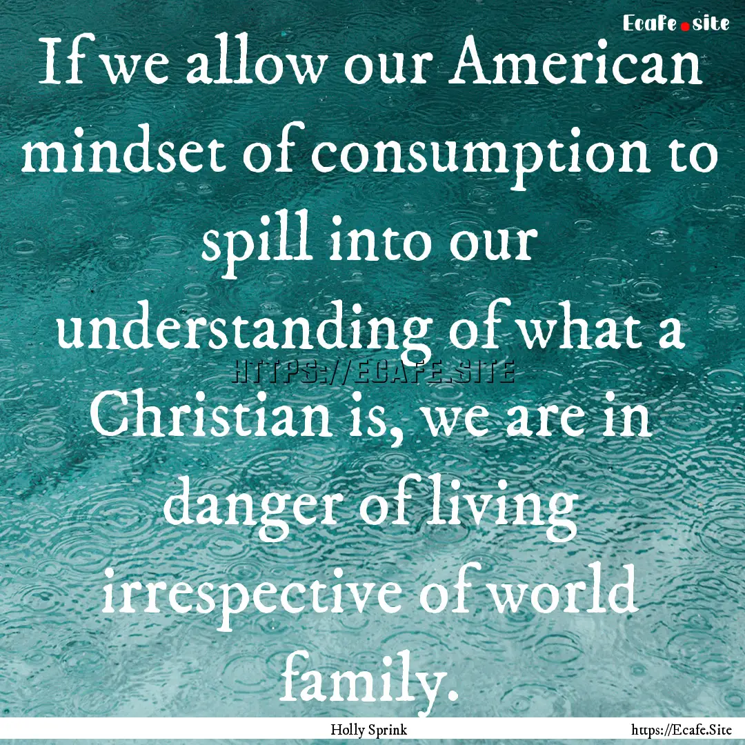 If we allow our American mindset of consumption.... : Quote by Holly Sprink