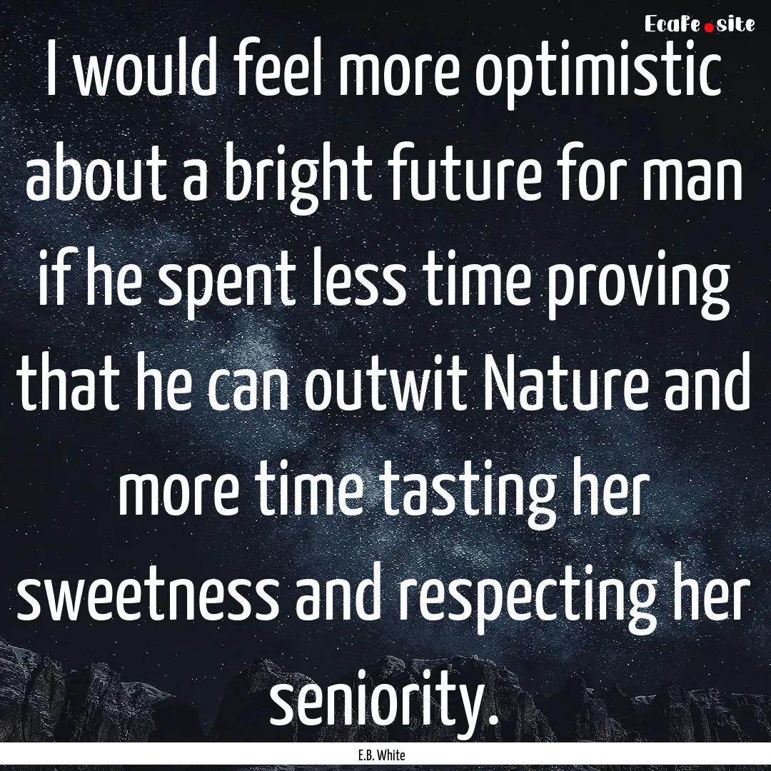 I would feel more optimistic about a bright.... : Quote by E.B. White