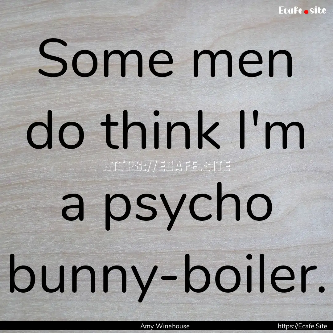 Some men do think I'm a psycho bunny-boiler..... : Quote by Amy Winehouse