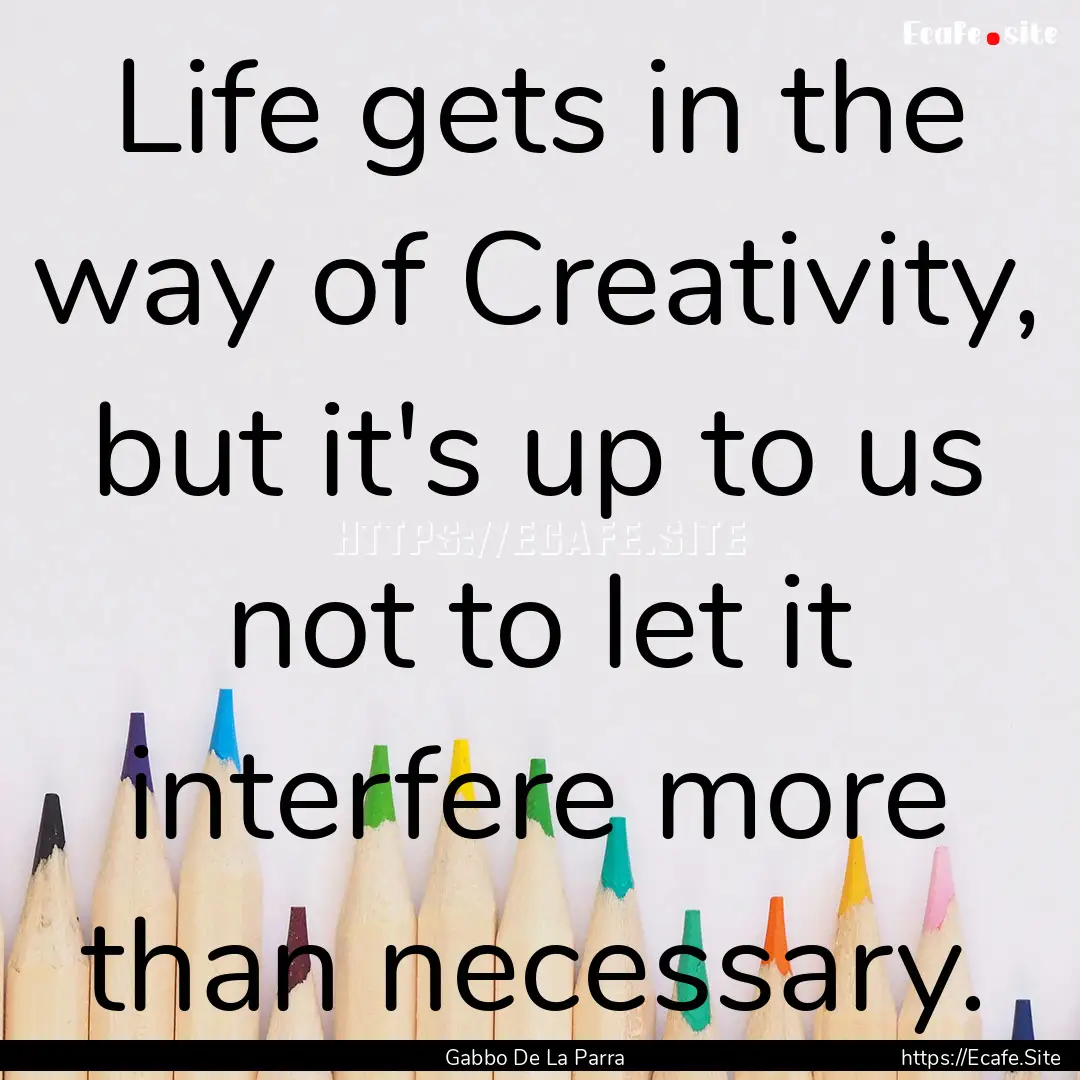 Life gets in the way of Creativity, but it's.... : Quote by Gabbo De La Parra