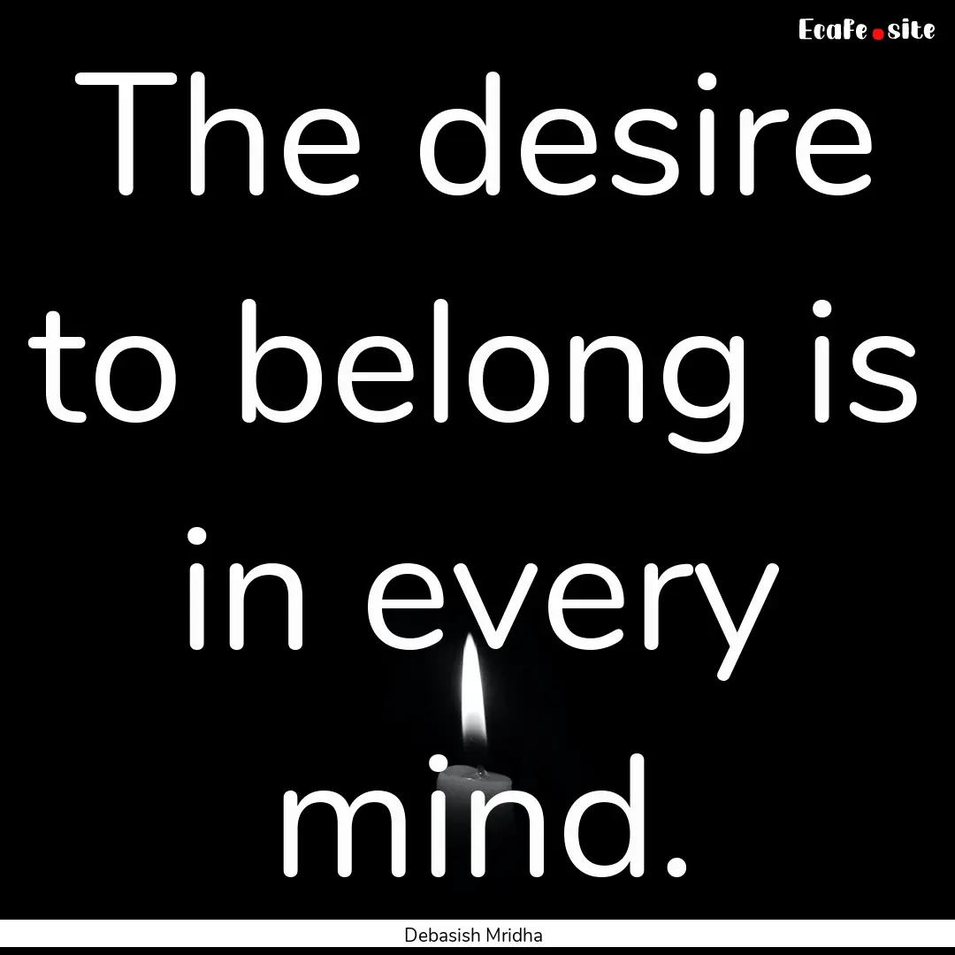 The desire to belong is in every mind. : Quote by Debasish Mridha