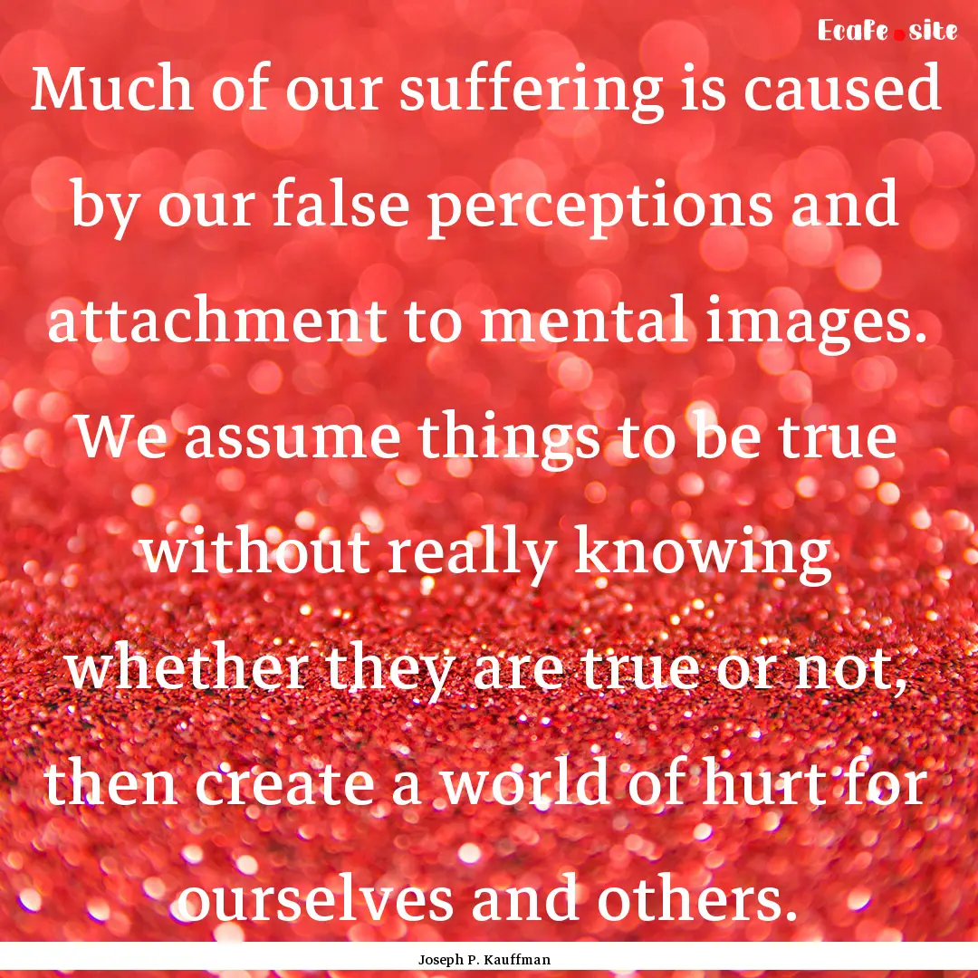 Much of our suffering is caused by our false.... : Quote by Joseph P. Kauffman