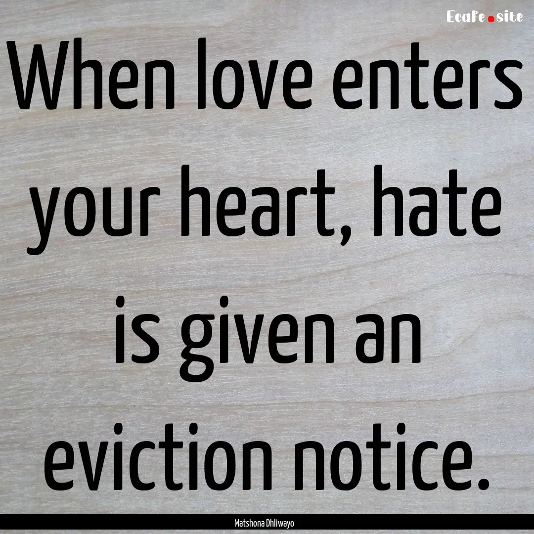 When love enters your heart, hate is given.... : Quote by Matshona Dhliwayo