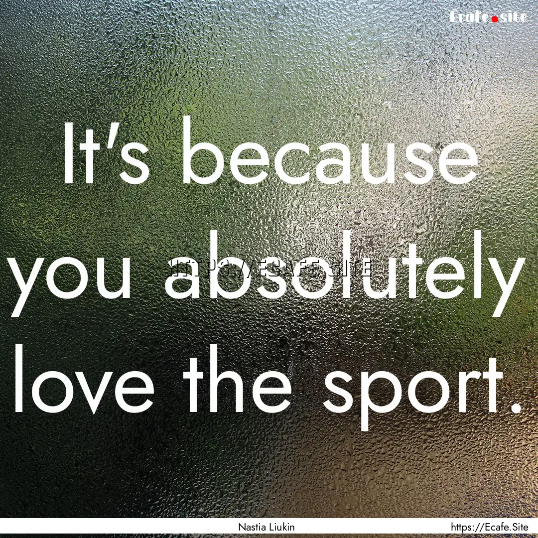 It's because you absolutely love the sport..... : Quote by Nastia Liukin