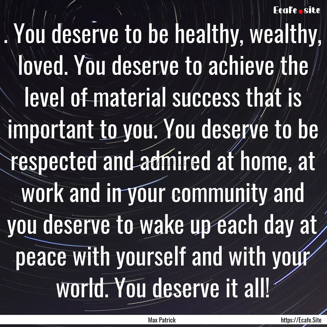 . You deserve to be healthy, wealthy, loved..... : Quote by Max Patrick