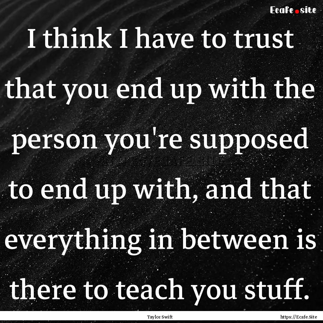 I think I have to trust that you end up with.... : Quote by Taylor Swift