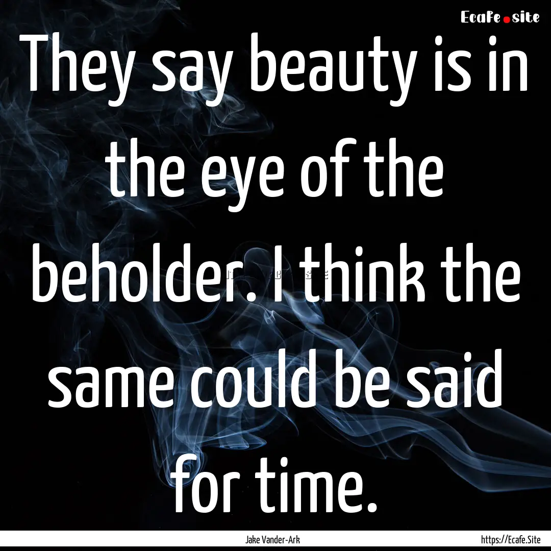 They say beauty is in the eye of the beholder..... : Quote by Jake Vander-Ark