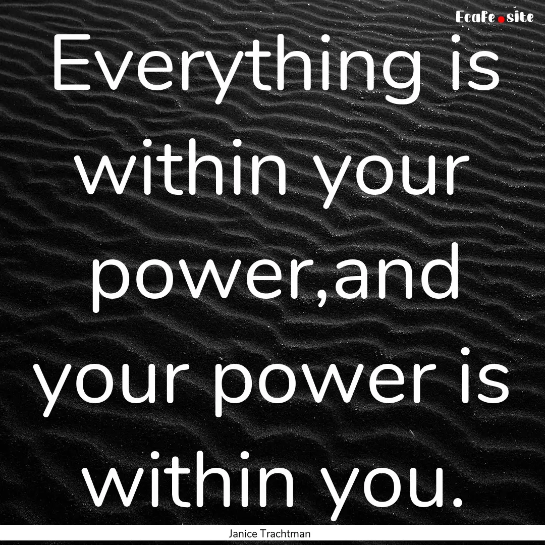 Everything is within your power,and your.... : Quote by Janice Trachtman