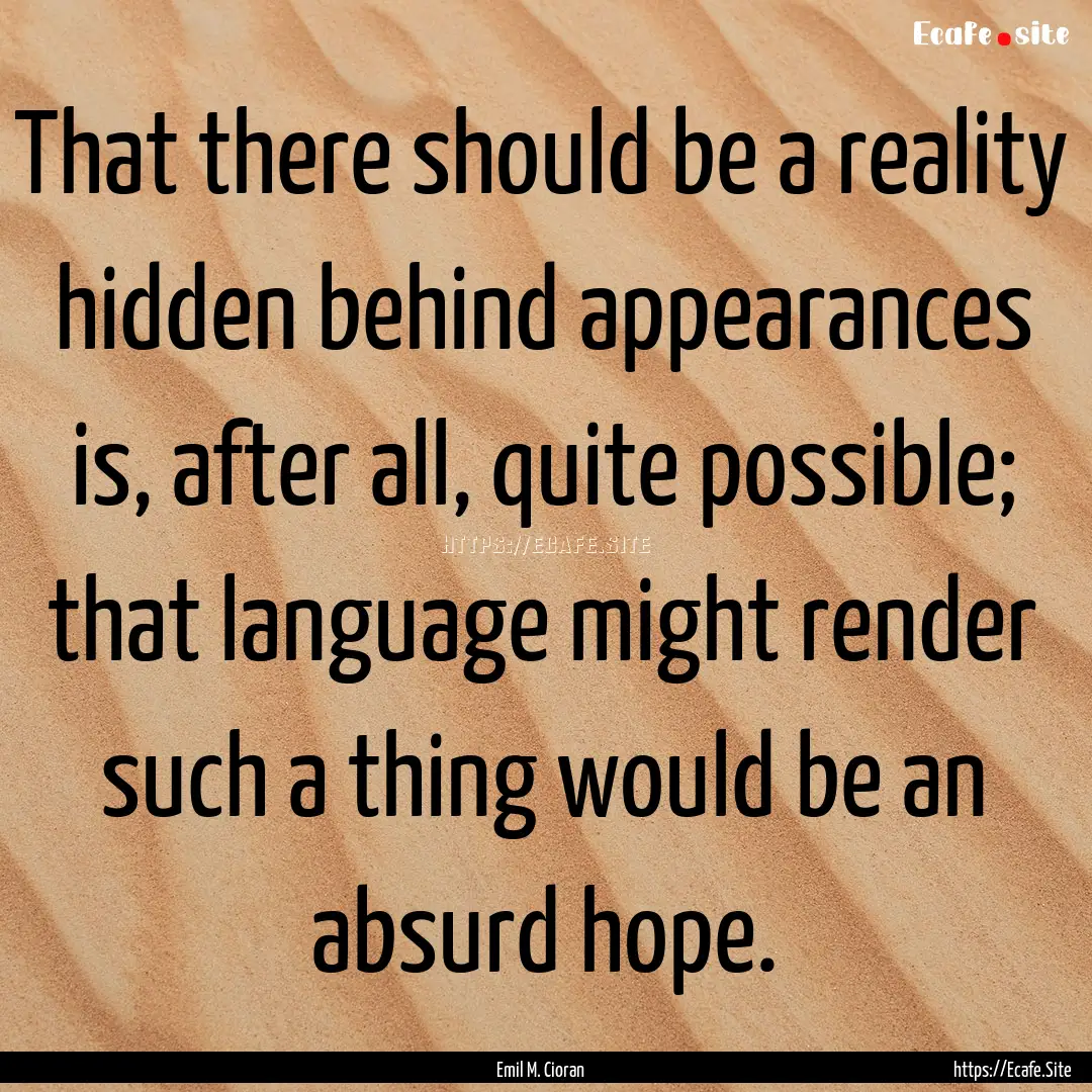 That there should be a reality hidden behind.... : Quote by Emil M. Cioran