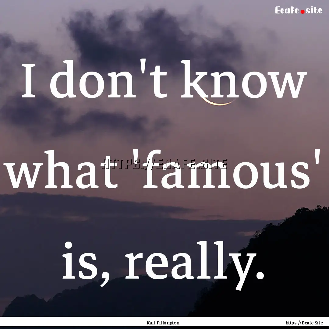 I don't know what 'famous' is, really. : Quote by Karl Pilkington