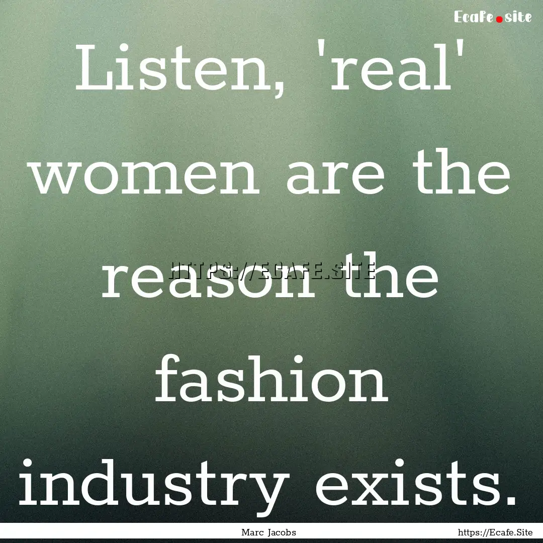 Listen, 'real' women are the reason the fashion.... : Quote by Marc Jacobs