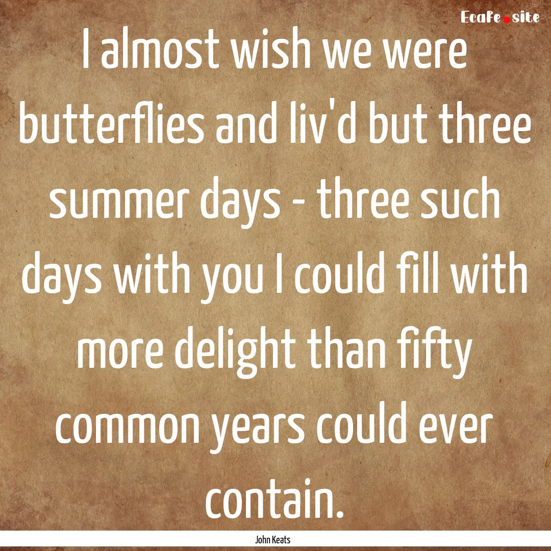 I almost wish we were butterflies and liv'd.... : Quote by John Keats