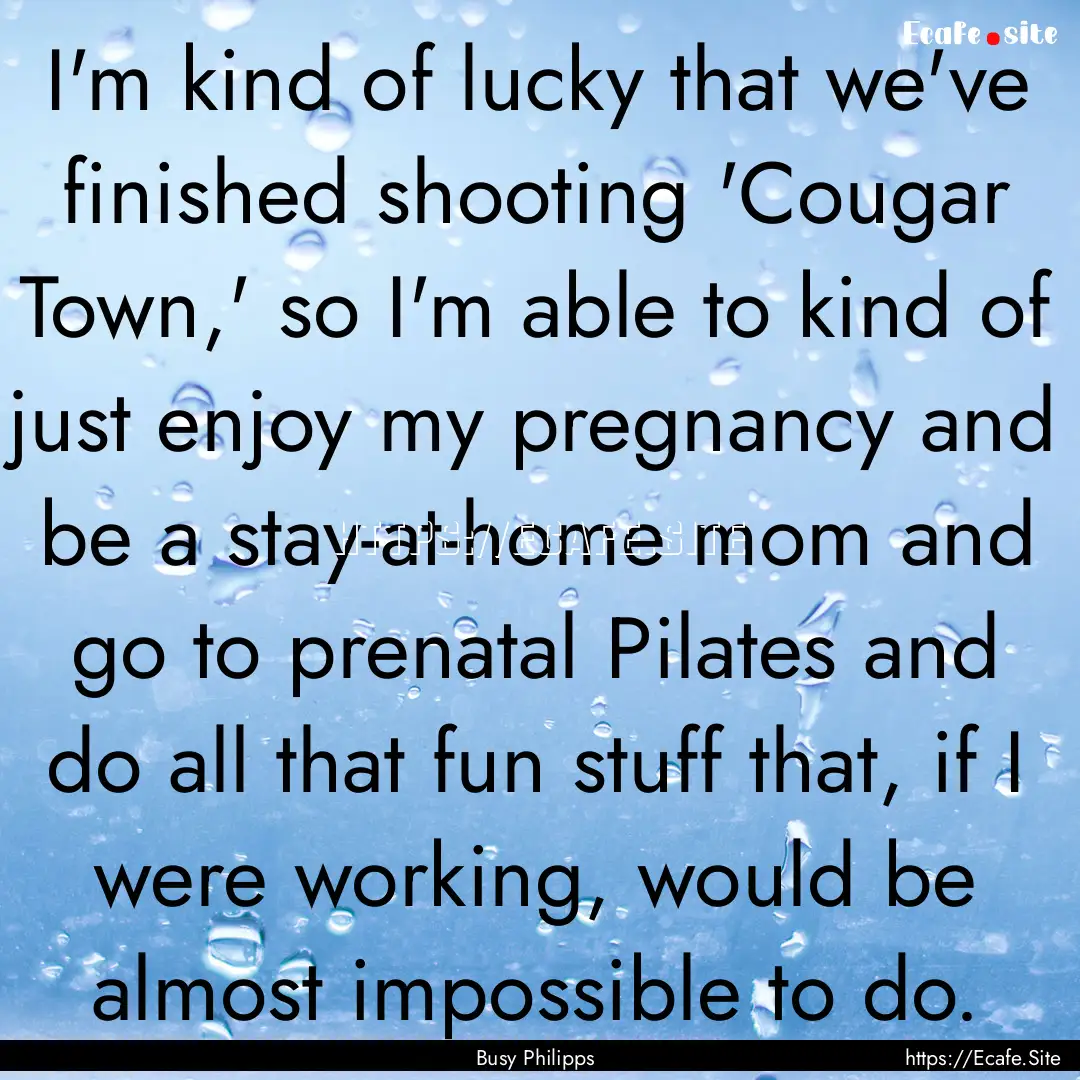 I'm kind of lucky that we've finished shooting.... : Quote by Busy Philipps