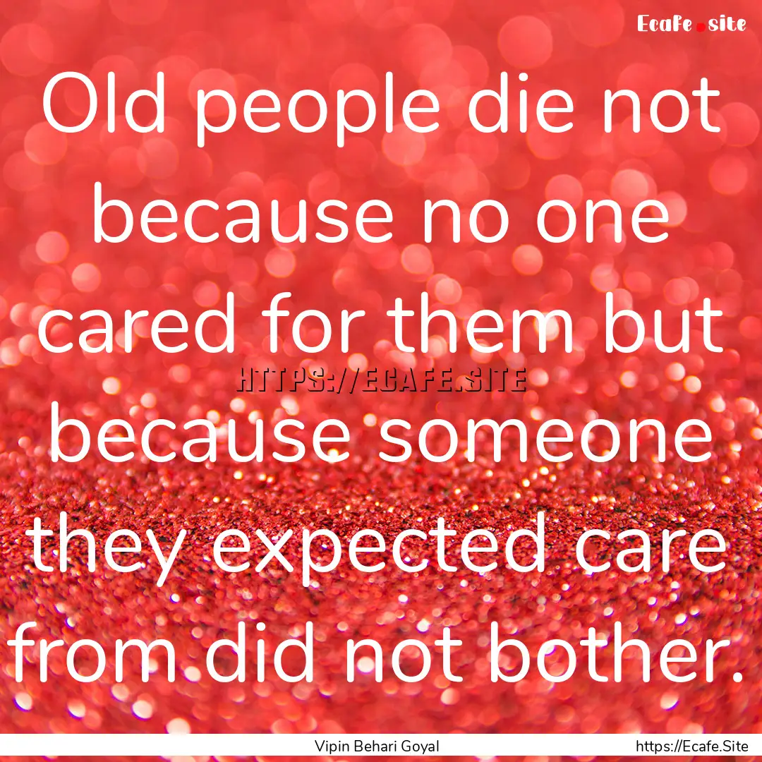 Old people die not because no one cared for.... : Quote by Vipin Behari Goyal