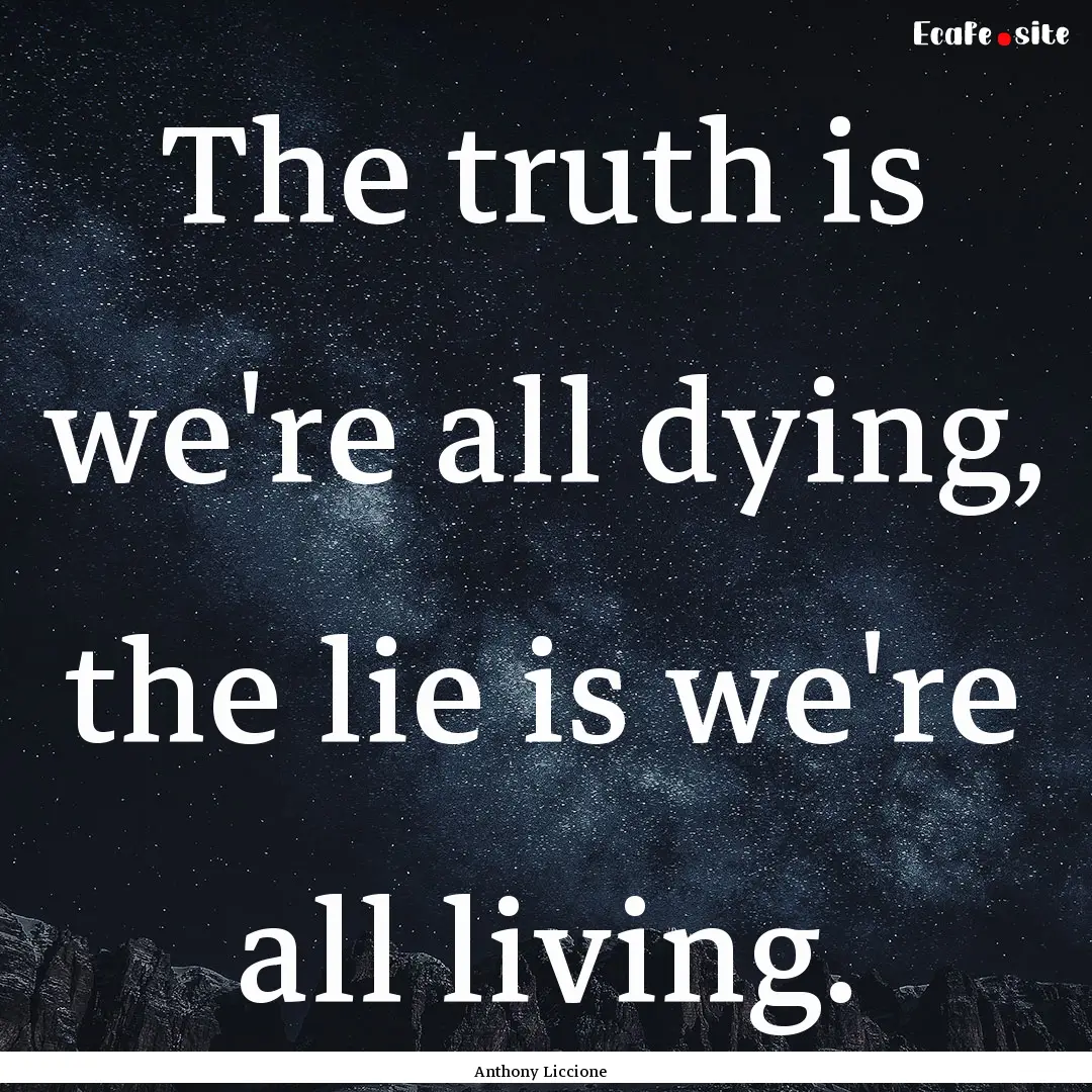 The truth is we're all dying, the lie is.... : Quote by Anthony Liccione