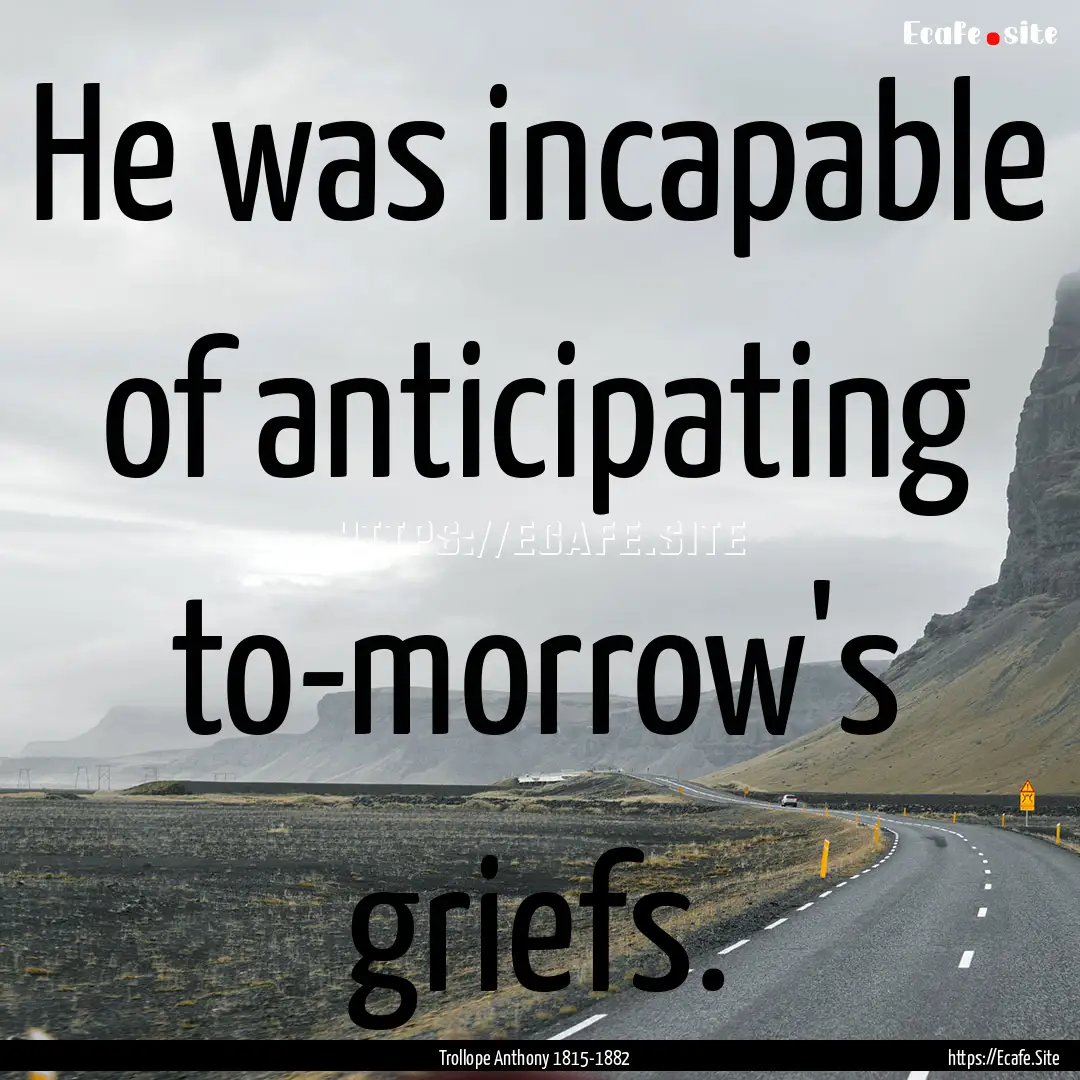 He was incapable of anticipating to-morrow's.... : Quote by Trollope Anthony 1815-1882