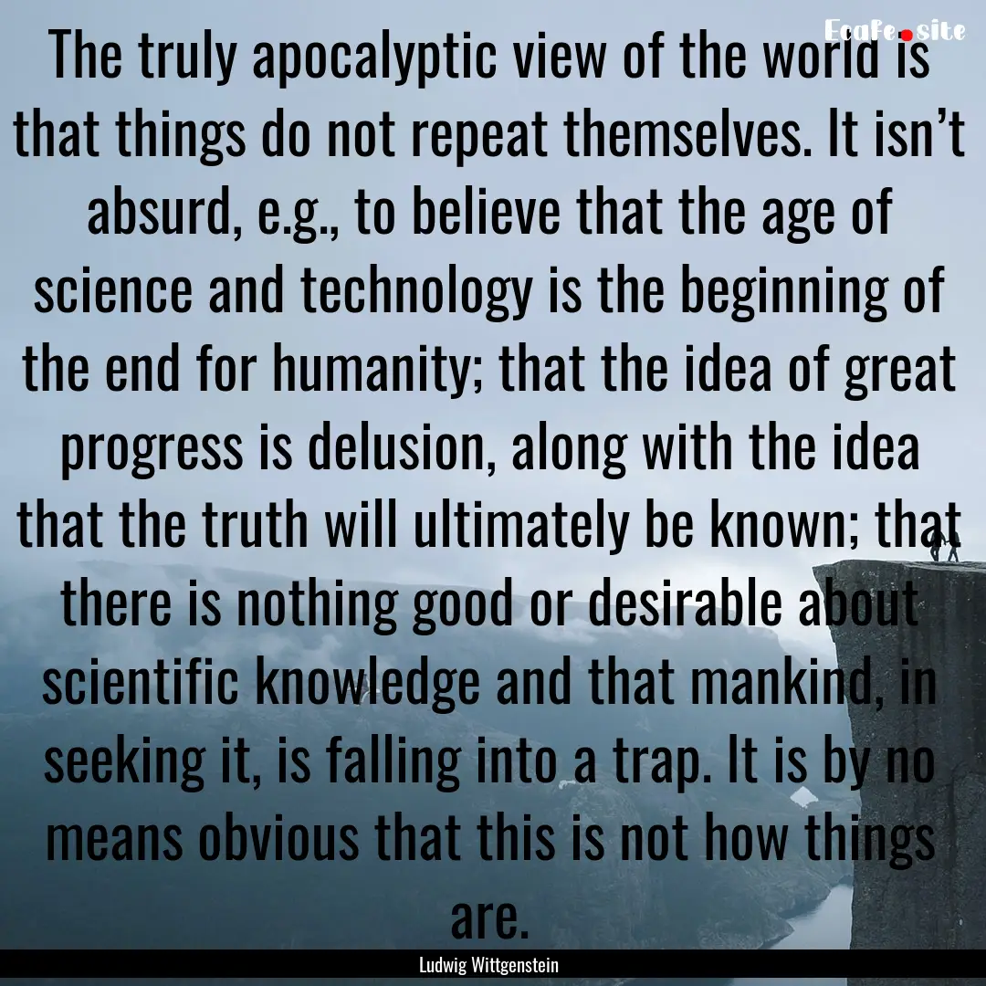 The truly apocalyptic view of the world is.... : Quote by Ludwig Wittgenstein