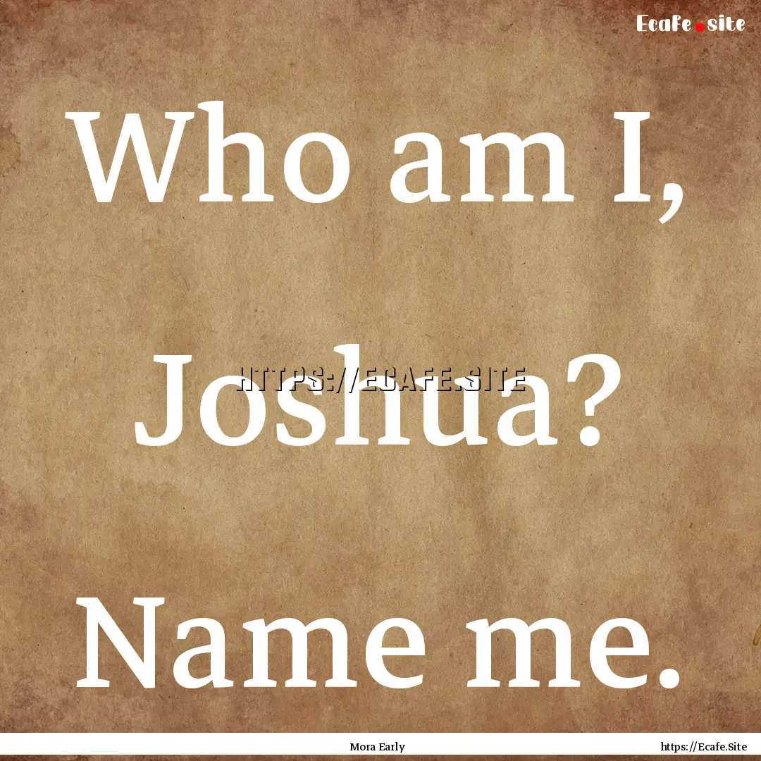 Who am I, Joshua? Name me. : Quote by Mora Early