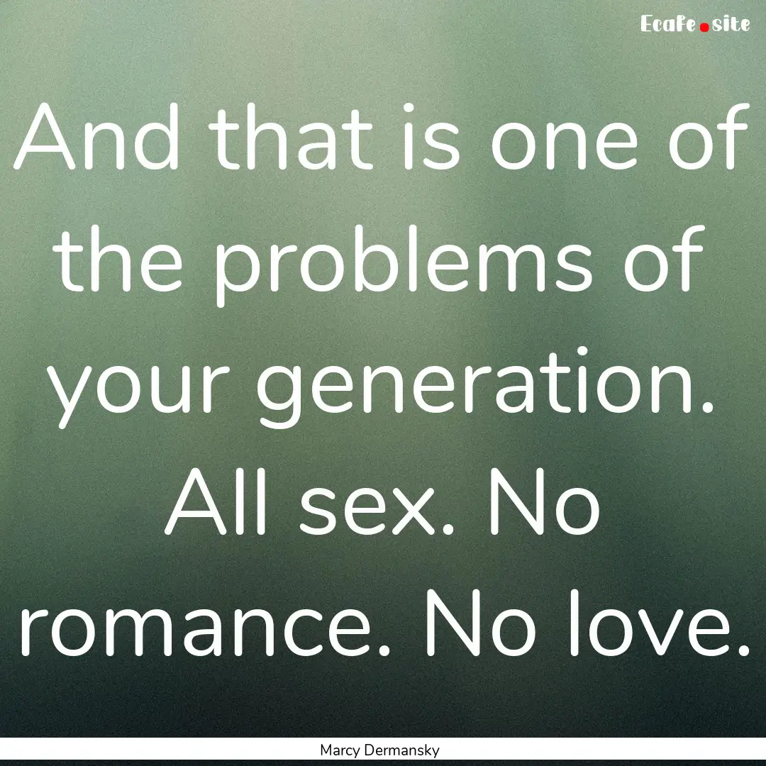 And that is one of the problems of your generation..... : Quote by Marcy Dermansky