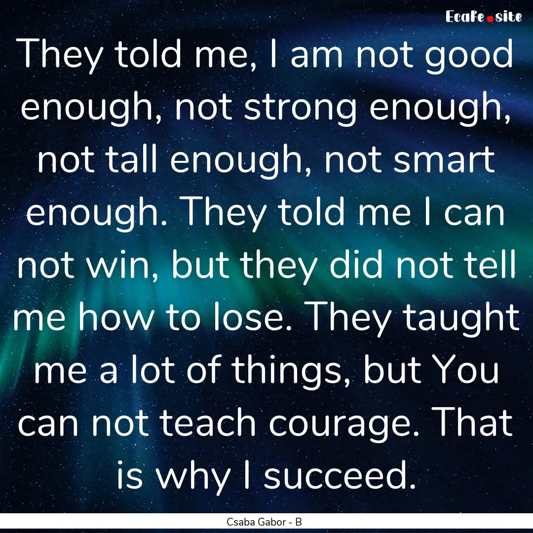 They told me, I am not good enough, not strong.... : Quote by Csaba Gabor - B