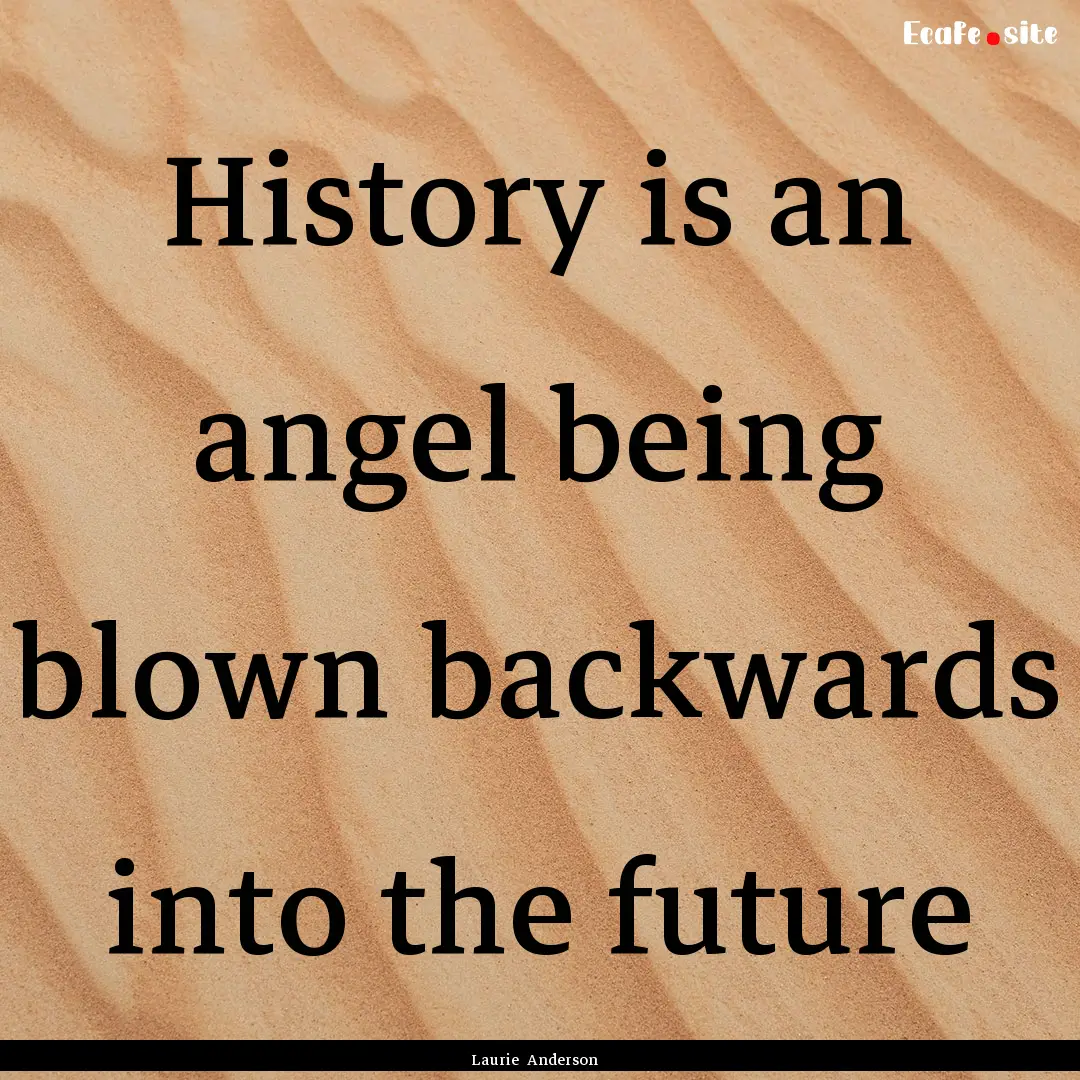 History is an angel being blown backwards.... : Quote by Laurie Anderson