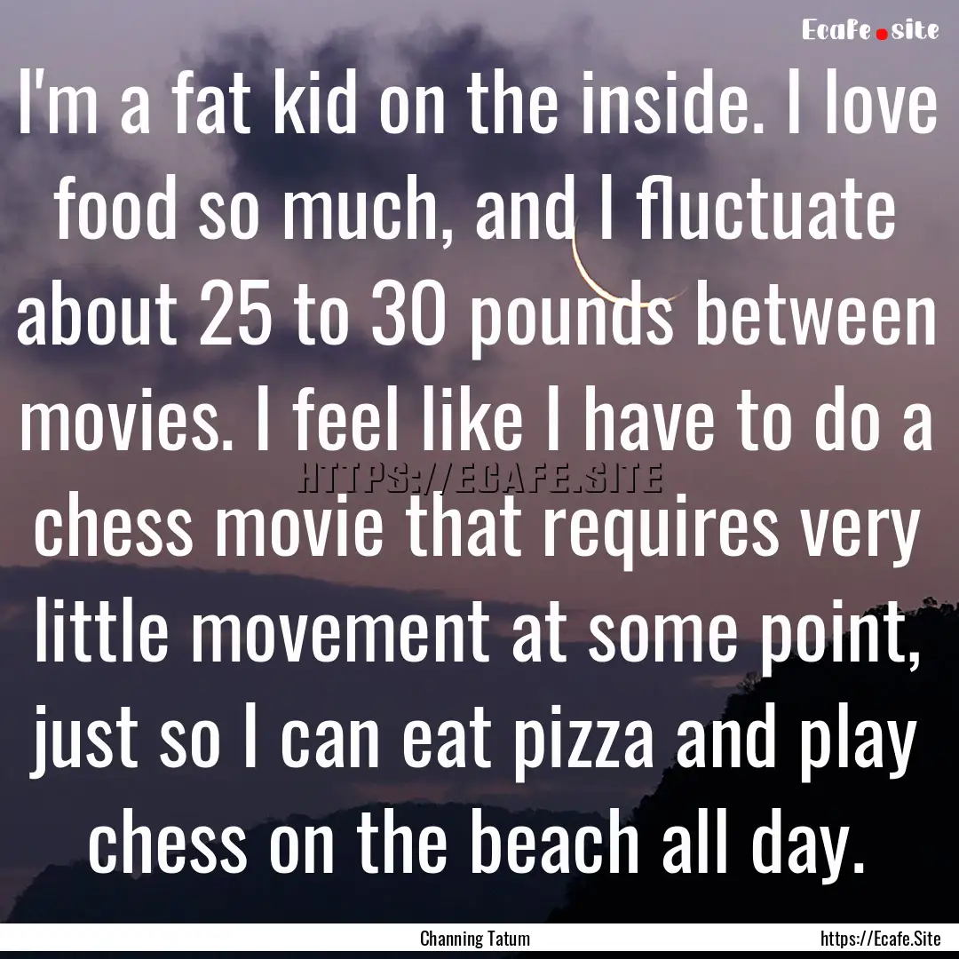 I'm a fat kid on the inside. I love food.... : Quote by Channing Tatum