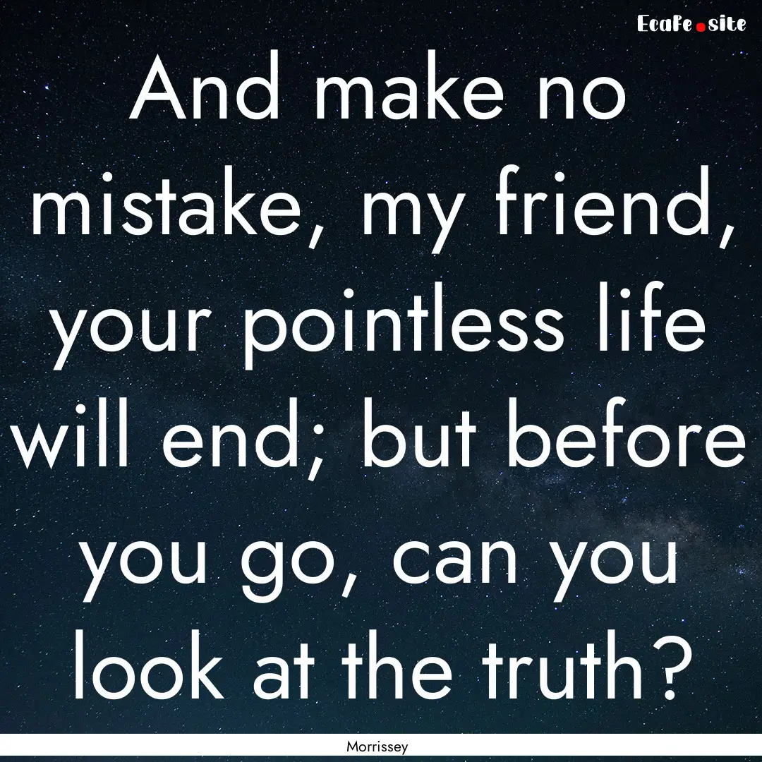 And make no mistake, my friend, your pointless.... : Quote by Morrissey